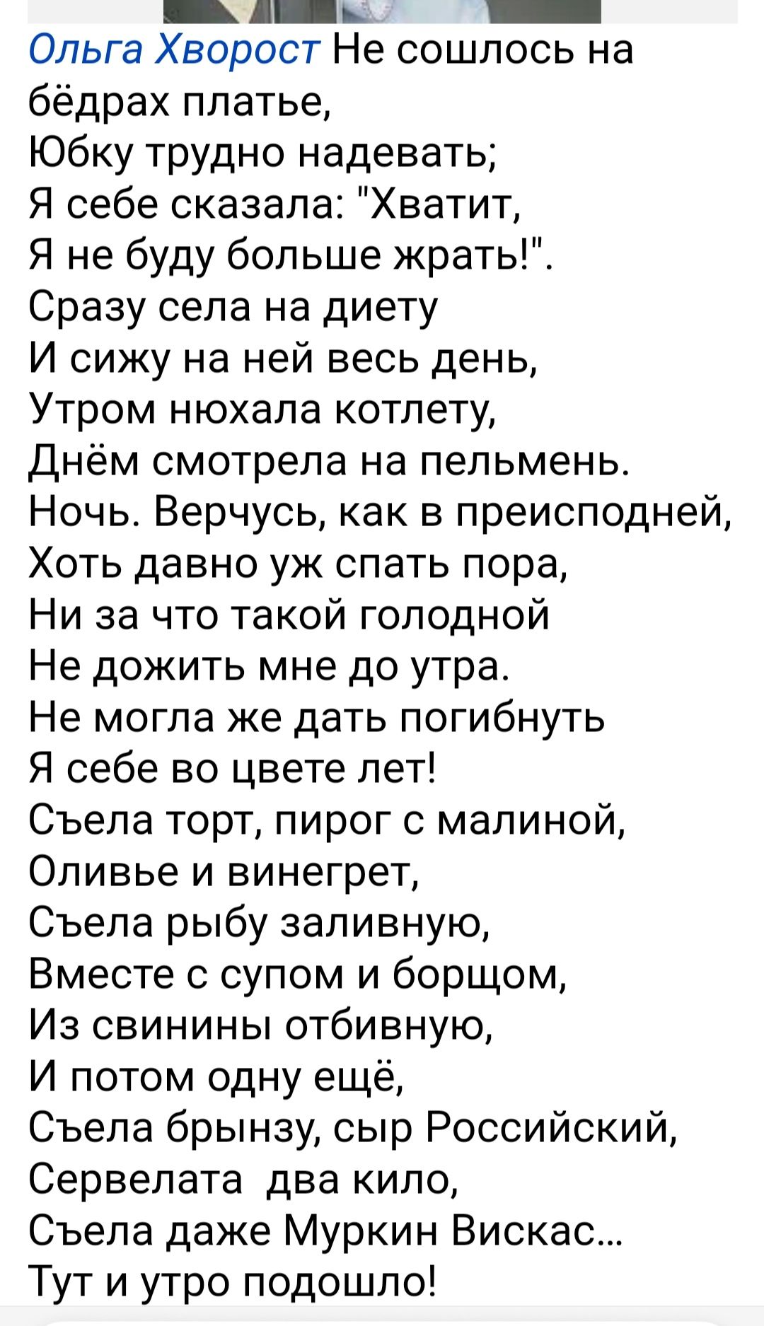 _д ь _ Ольга Хворост Не сошлось на бёдрах платье Юбку трудно надевать Я себе сказала Хватит Я не буду больше жрать Сразу села на диету И сижу на ней весь день Утром нюхапа котлету Днём смотрела на пельмень Ночь Верчусь как в преисподней Хоть давно уж спать пора Ни за что такой голодной Не дожить мне до утра Не могла же дать погибнуть Я себе во цвете пет Съепа торт пирог с малиной Оливье и винегрет