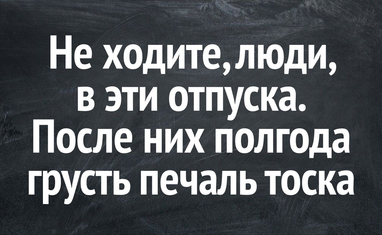 Не ходителюди в эти отпуска После них полгода грусть печаль тоска