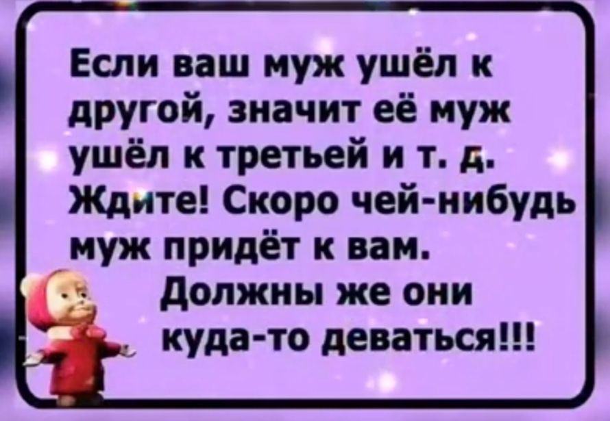 Если ваш муж ушёл к другой значит её муж ушёл к третьей и т д Ждите Скоро чей нибудь муж придёт к вам должны же они куда то деваться