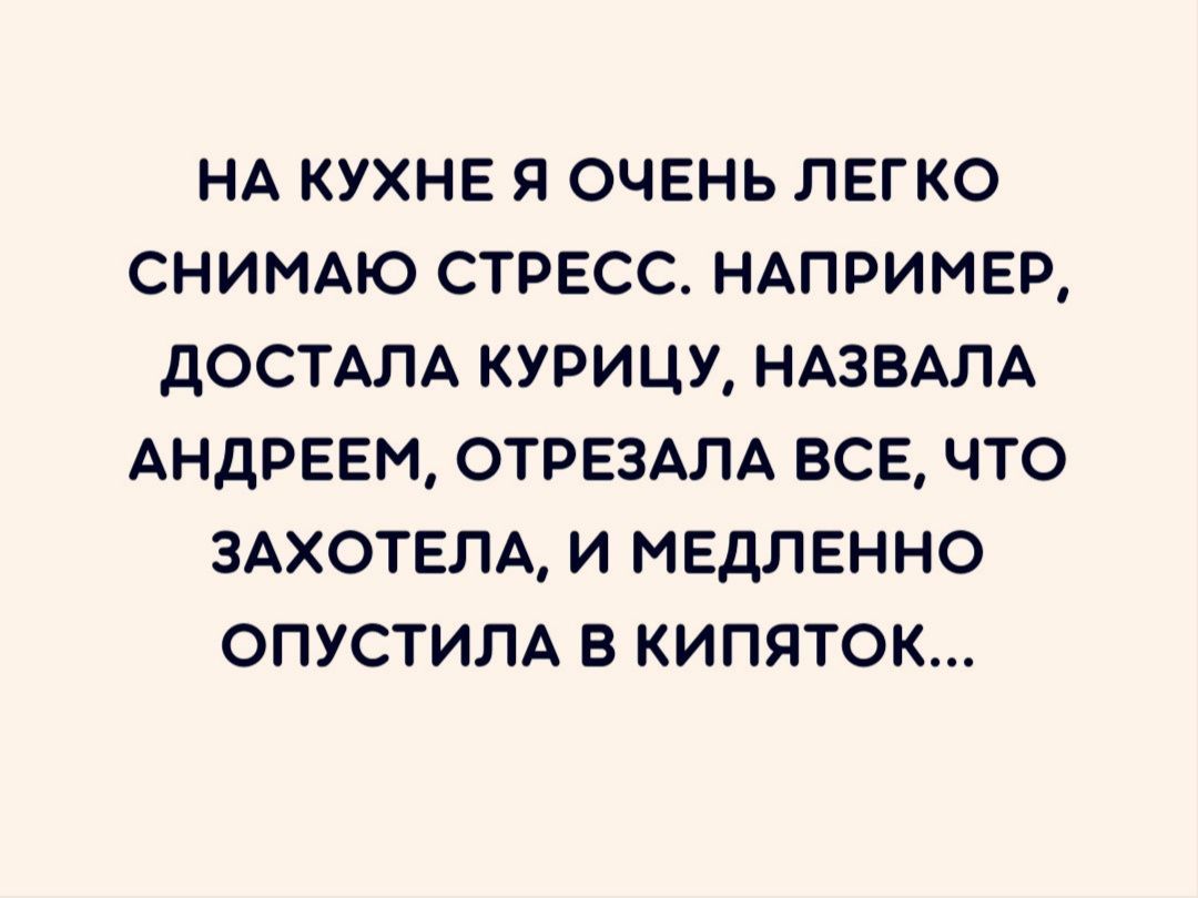 НА КУХНЕ Я ОЧЕНЬ ЛЕГКО СНИМАЮ СТРЕСС НАПРИМЕР дОСТАЛА КУРИЦУ НАЗВАПА АНДРЕЕМ ОТРЕЗАЛА ВСЕ ЧТО ЗАХОТЕЛА И МЕДЛЕННО ОПУСТИЛА В КИПЯТОК