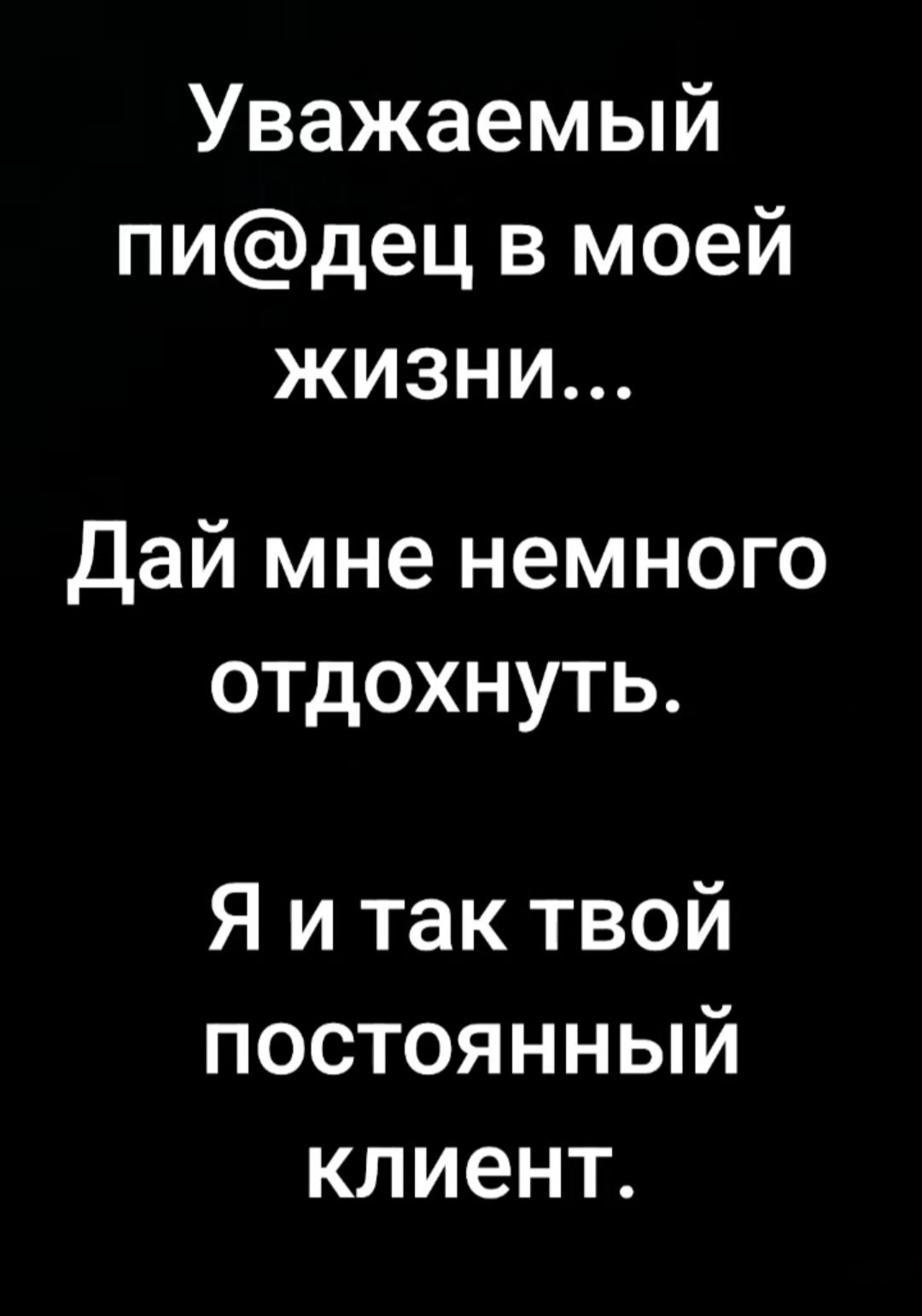 Уважаемый пидец в моей жизни дай мне немного отдохнуть Я и так твой постоянный клиент