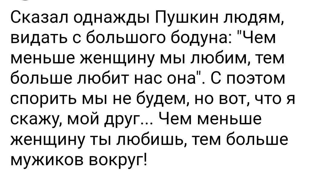 Сказал однажды Пушкин людям видать с большого бодуна Чем меньше женщину мы любим тем больше любит нас она С поэтом спорить мы не будем но вот что я скажу мой дРУГ Чем меньше женщину ты любишь тем больше мужиков вокруг