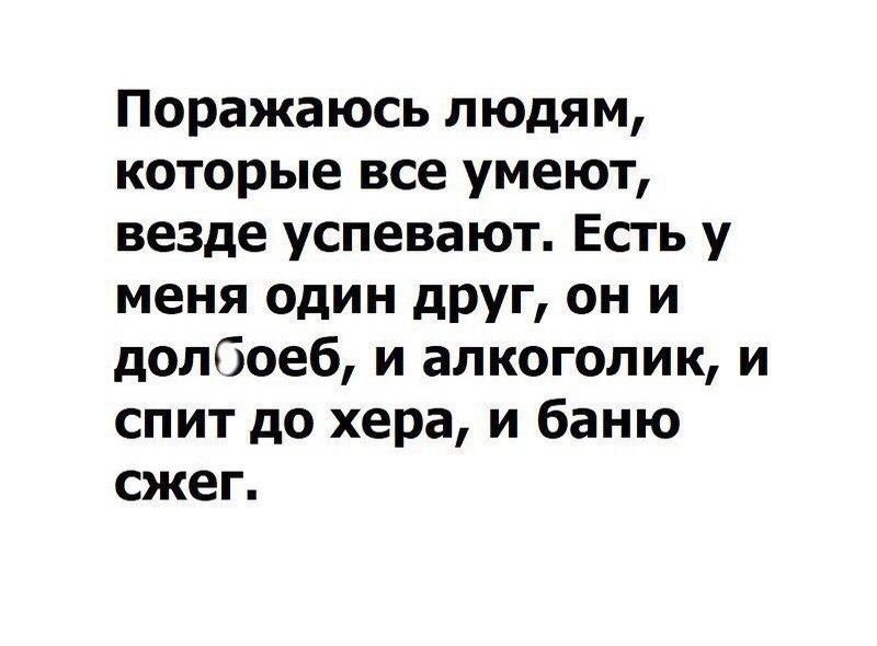 Поражаюсь людям которые все умеют везде успевают Есть у меня один друг он и долбоеб и алкоголик и спит до хера и баню сжег
