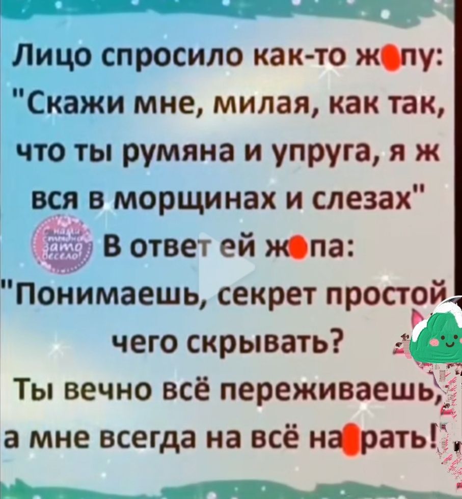 Лицо спросило как то жопу Скажи мне милая как так что ты румяна и упруга я ж вся в морщинах и слезах в ответ ей попа Понимаешь секрет простой чего скрывать Ты вечно всё переживает а мне всегда на всё нфатьг и ЁШ