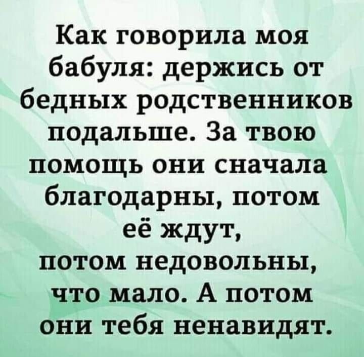 Как говорила моя бабуля держись от бедных родственников подальше За твою помощь они сначала благодарны потом её ждут потом недовольны что мало А потом они тебя ненавидят