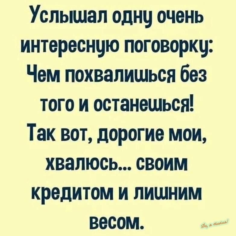 Услышал однч очень интереснцю поговорку Чем похвалишься без того и останешься Так вот дорогие мои хвалюсь своим кредитом и лишним весом