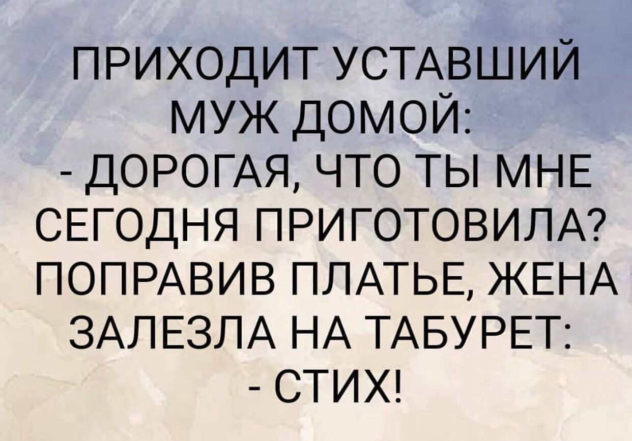 приходит УСТАВШИЙ муж домой доромя что ты МНЕ СЕГОДНЯ ПРИГОТОВИЛА ПОПРАВИВ ПЛАТЬЕ ЖЕНА ЗАЛЕЗЛА НА ТАБУРЕТ СТИХ