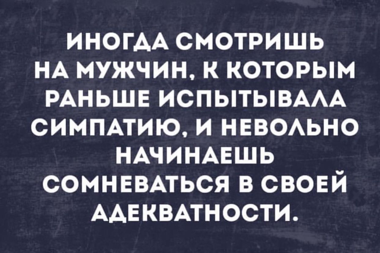 ИНОГАА СМОТРИШЬ НА МУЖЧИН К КОТОРЫМ РАНЬШЕ ИСПЫТЫВААА СИМПАТИЮ И НЕВОАЬНО НАЧИНАЕШЬ СОМНЕВАТЬСЯ В СВОЕЙ ААЕКВАТНОСТИ