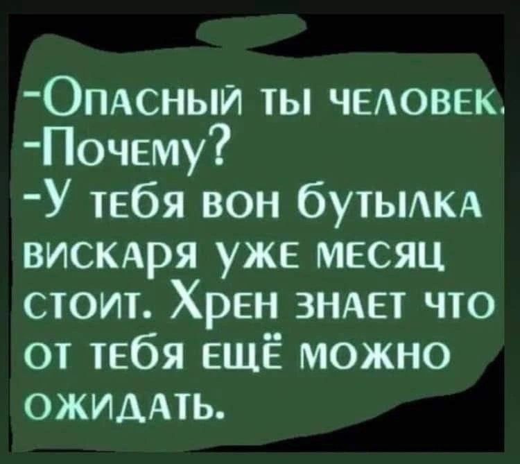 ОпаАсный ты ЧЕЛОВЕК Почему У тебя вон бутылка вискАря уже МЕСЯЦ стоит Хрен ЗНАЕТ ЧТО ОТ ТЕбЯ ЕЩЁ МОЖНО ОЖИДАТЬ