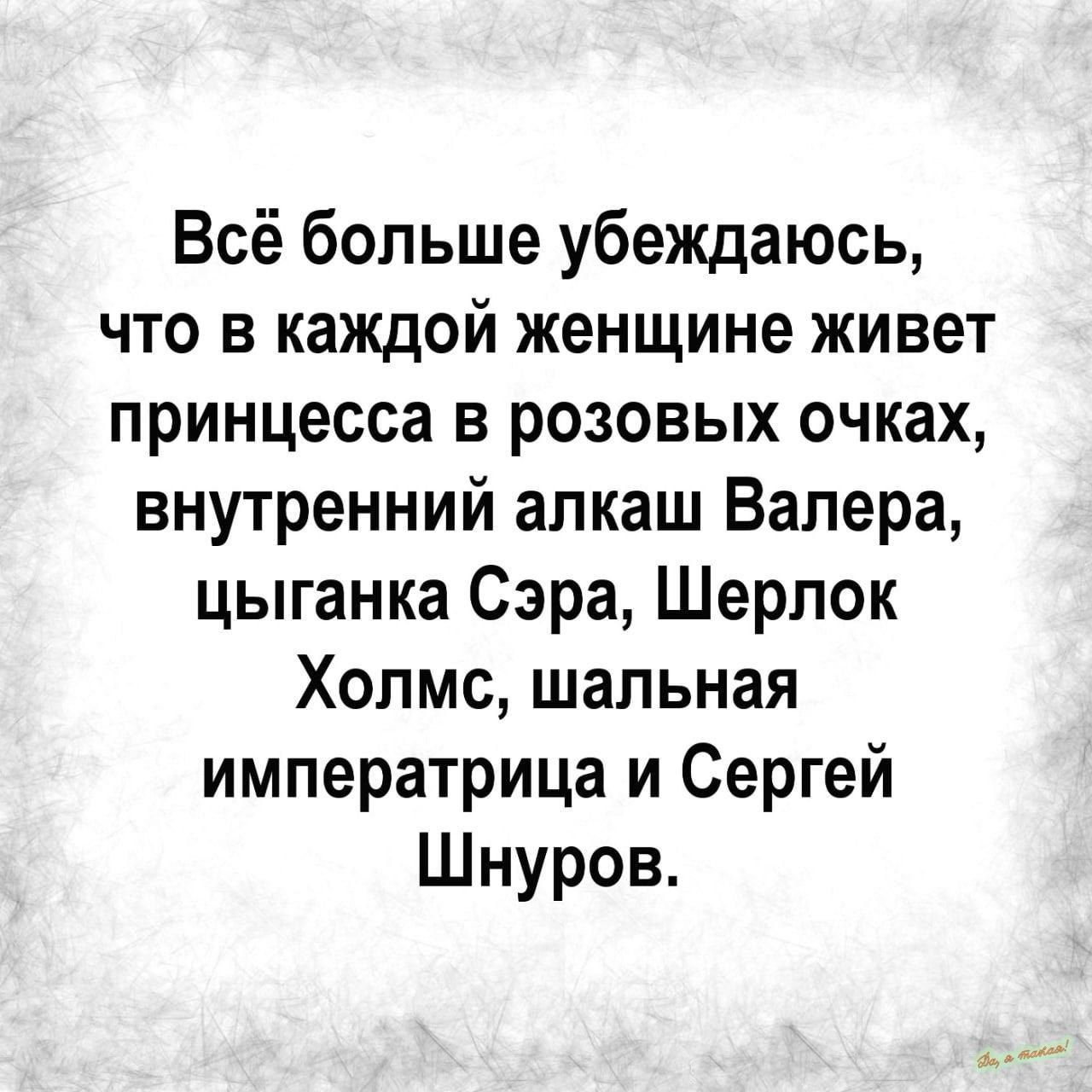 Всё больше убеждаюсь что в каждой женщине живет принцесса в розовых очках внутренний алкаш Валера цыганка Сэра Шерлок Холмс шальная императрица и Сергей Шнуров