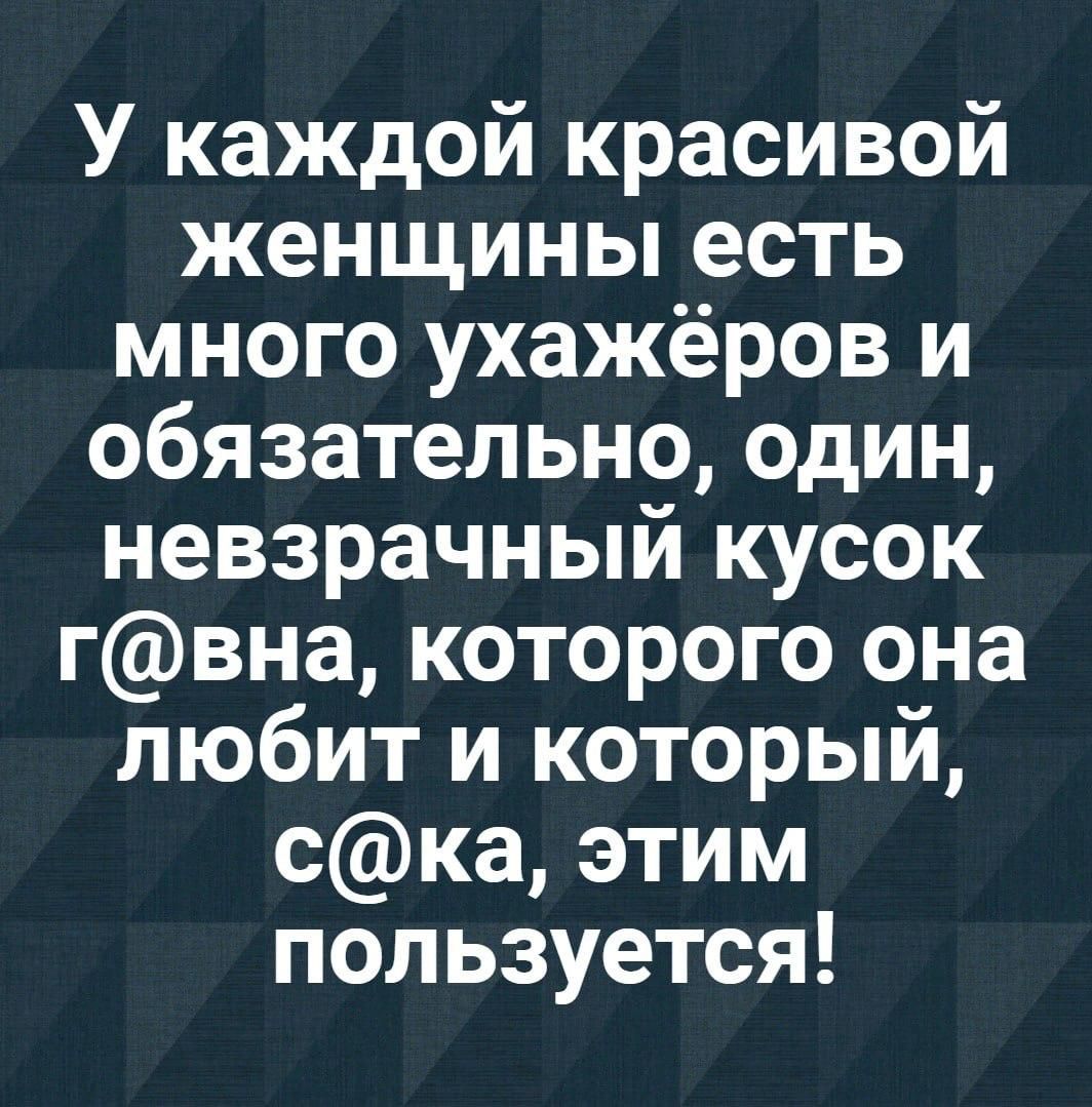 У каждой красивой женщины есть много ухажёров и обязательно один невзрачный кусок гвна которого она любит и который ска этим пользуется