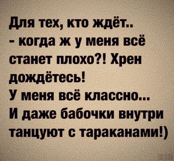 Для тех кто ждёт когда ж у меня всё станет плохо Хрен дождётесь У меня всё классно И даже бабочки внутри танцуют с тараканами