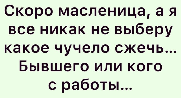 Скоро масленица а я все никак не выберу какое чучело сжечь Бывшего или кого с работы