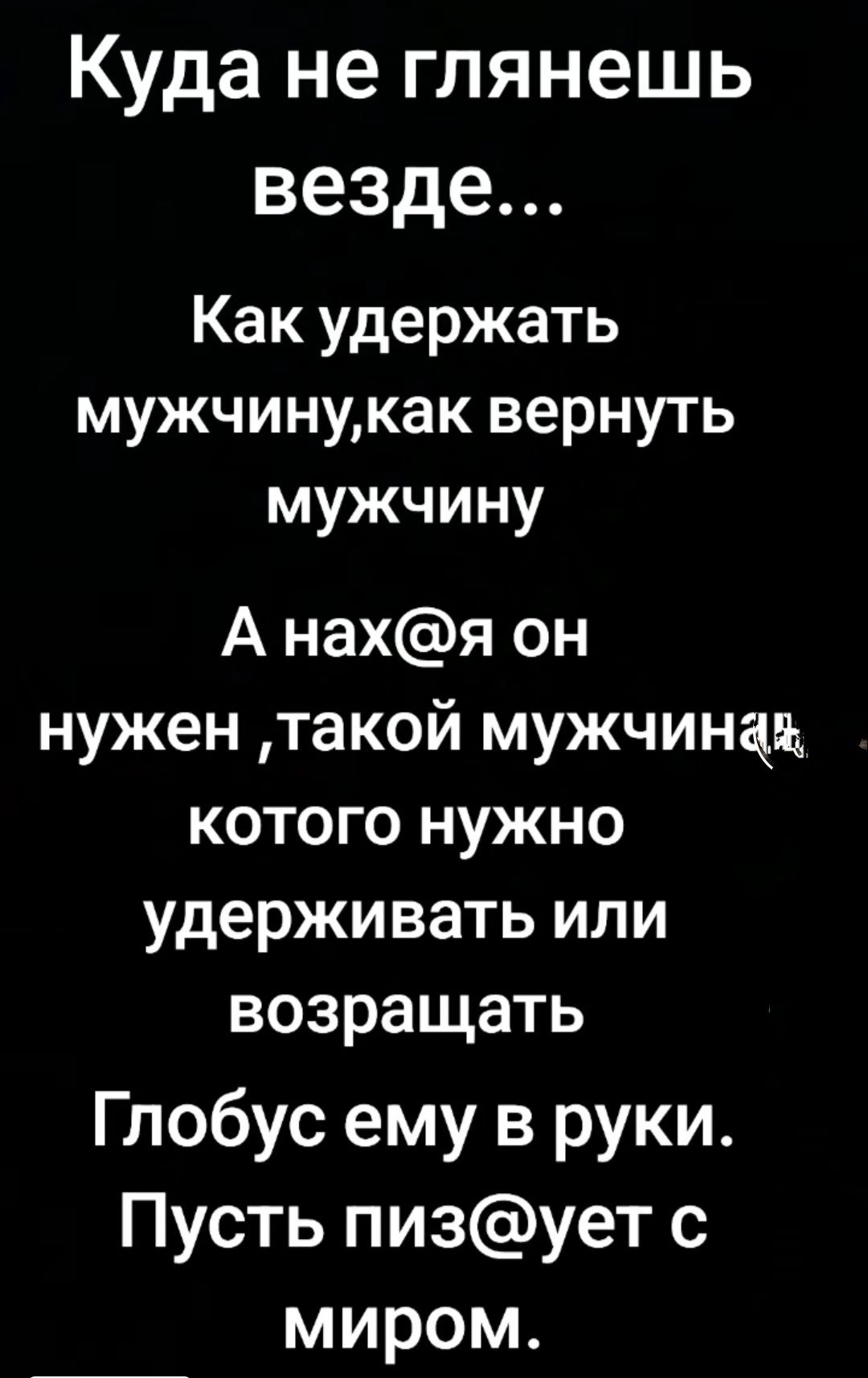 Куда не глянешь везде Как удержать мужчинукак вернуть мужчину А нахя он нужен такой мужчина котого нужно удерживать или возращать Глобус ему в руки Пусть пизует с миром