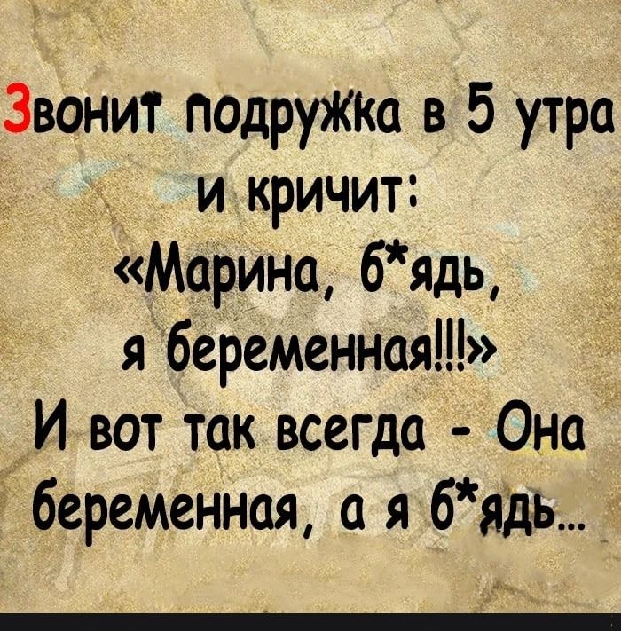 Звонит подружка в 5 утра икричит Марина бядь я беременная И вот таквсегда Она беременная а я бядь