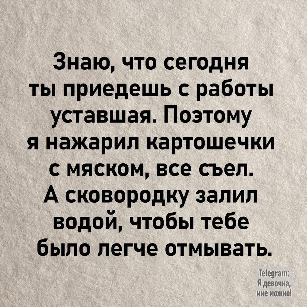 Знаю что сегодня ты приедешь с работы уставшая Поэтому я нажарил картошечки с мяском все съел А сковородку залил водой чтобы тебе было легче отмывать Тедгат я