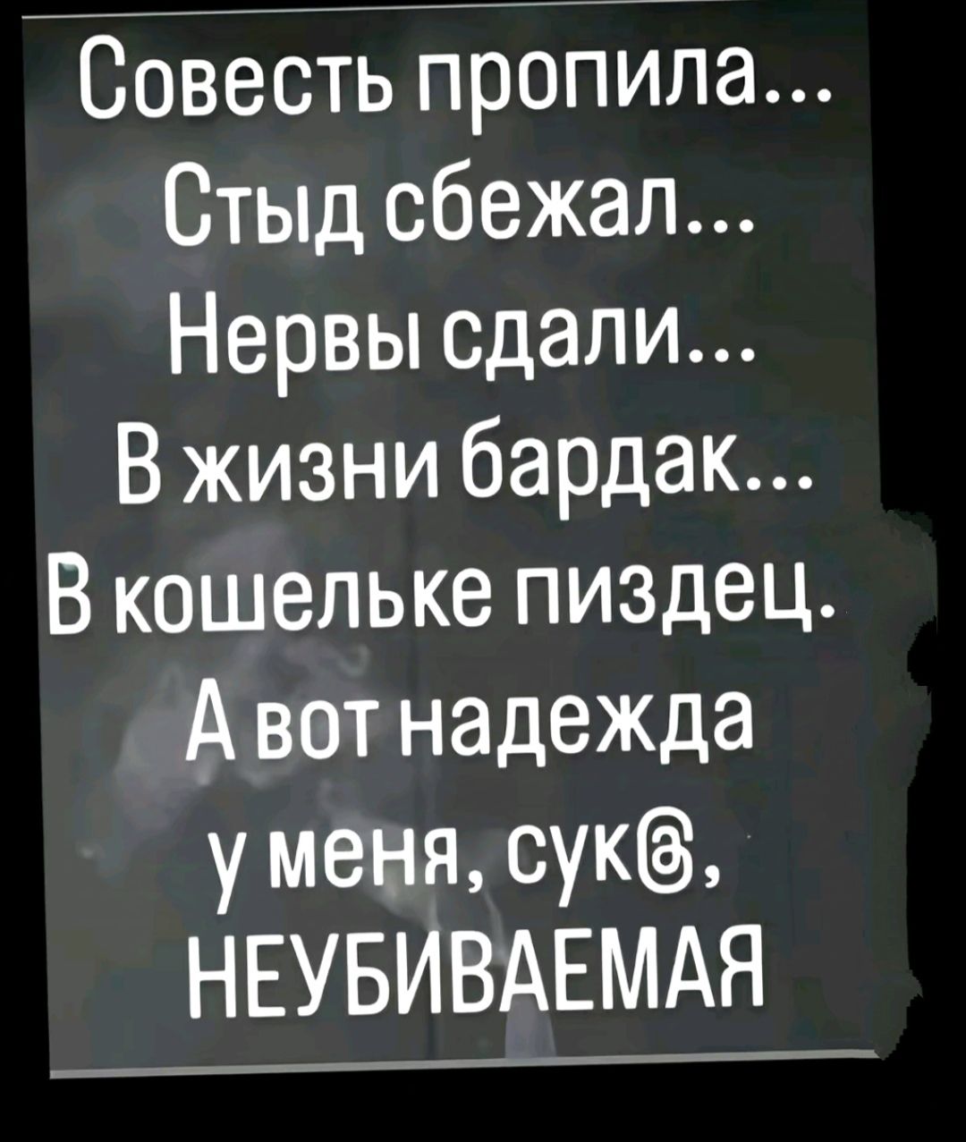 Совесть пропила Стыд сбежал Нервы сдали В жизни бардак В кошельке пиздец Авот надежда у меня сук НЕУБИВАЕМАЯ