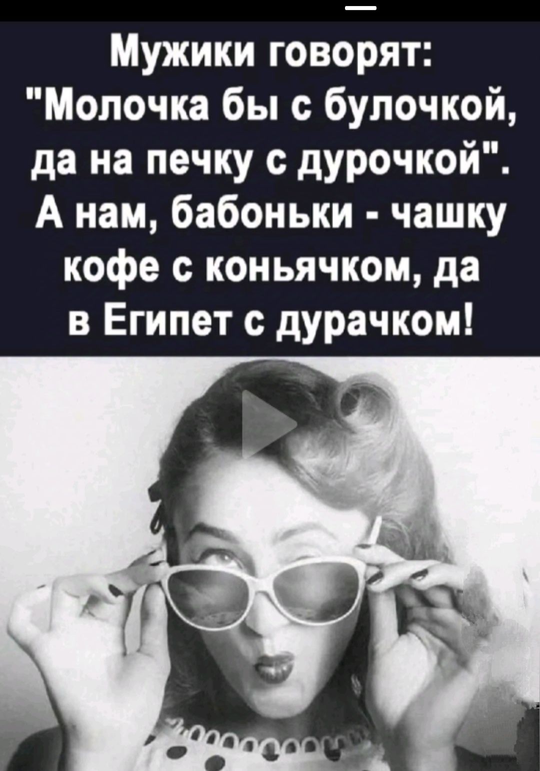 Мужики говорят Молочка бы с булочкой да на печку с дурочкой А нам бабоньки чашку кофе с коньячком да в Египет с дурачком