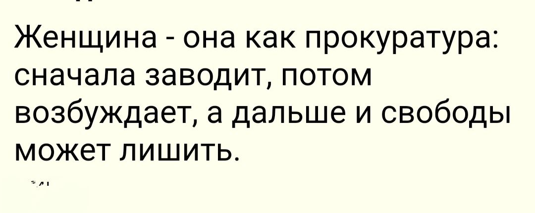 Женщина она как прокуратура сначала заводит потом возбуждает а дальше и свободы может лишить