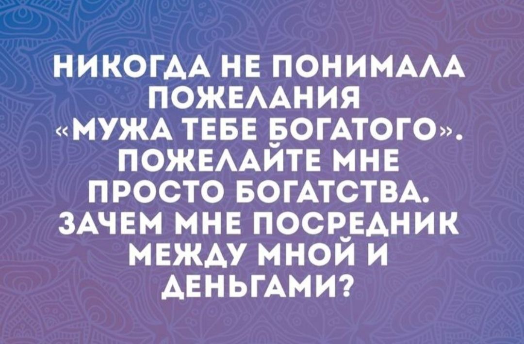 НИКОГДА НЕ ПОНИМАЛА ПОЖЕЛАНИЯ МУЖА ТЕБЕ БОГАТОГО ПОЖЕЛАИЙТЕ МНЕ ПРОСТО БОГАТСТВА ЗАЧЕМ МНЕ ПОСРЕДНИК МЕЖДУ МНОЙ И АЕНЬГАМИ