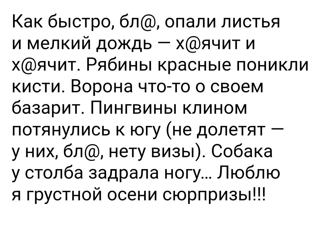 Как быстро бл опали листья и мелкий дождь хячит и хячит Рябины красные поникли кисти Ворона что то о своем базарит Пингвины клином потянулись к югу не долетят у них бл нету визы Собака у столба задрала ногу Люблю я грустной осени сюрпризы