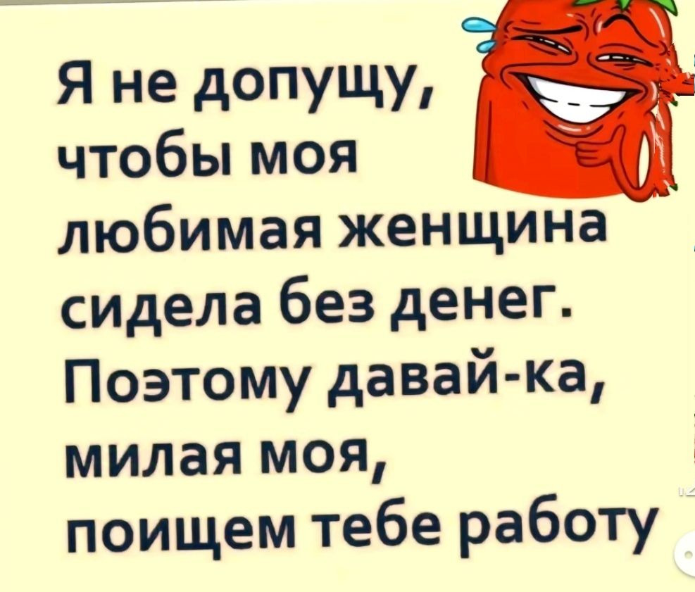 Я не допущу чтобы моя любимая женщина сидела без денег Поэтому давай ка милая моя поищем тебе работу