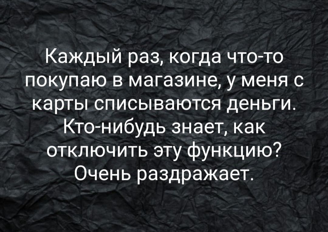 Каждый раз когда что то покупаю в магазине у меня с карты списываются деньги Кто нибудь знает как отключить эту функцию Очень раздражает