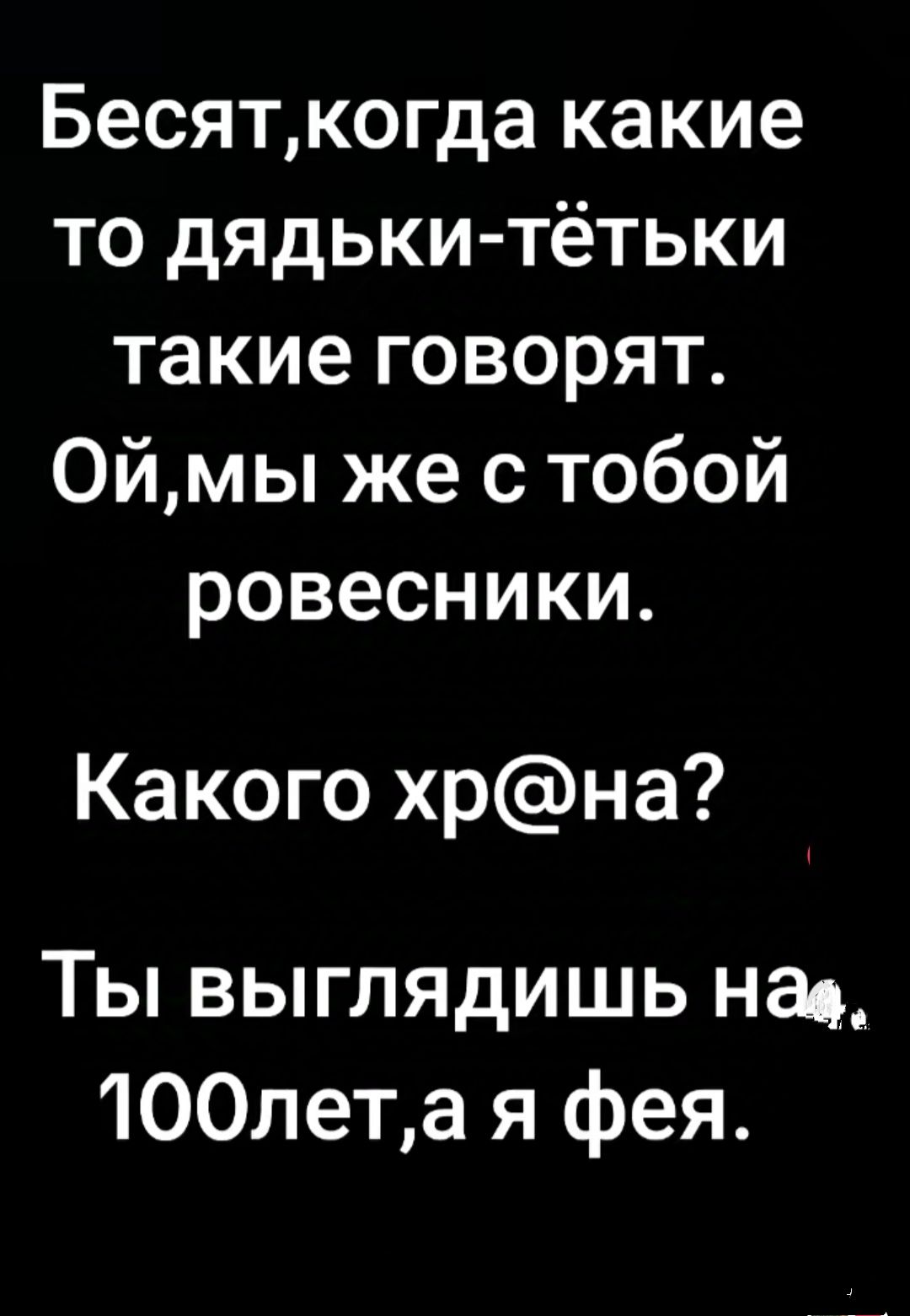 Бесяткогда какие то дядьки тётьки такие говорят ОЙмы же с тобой ровесники Какого хрна Ты выглядиШшЬ нав 1ООлета я фея