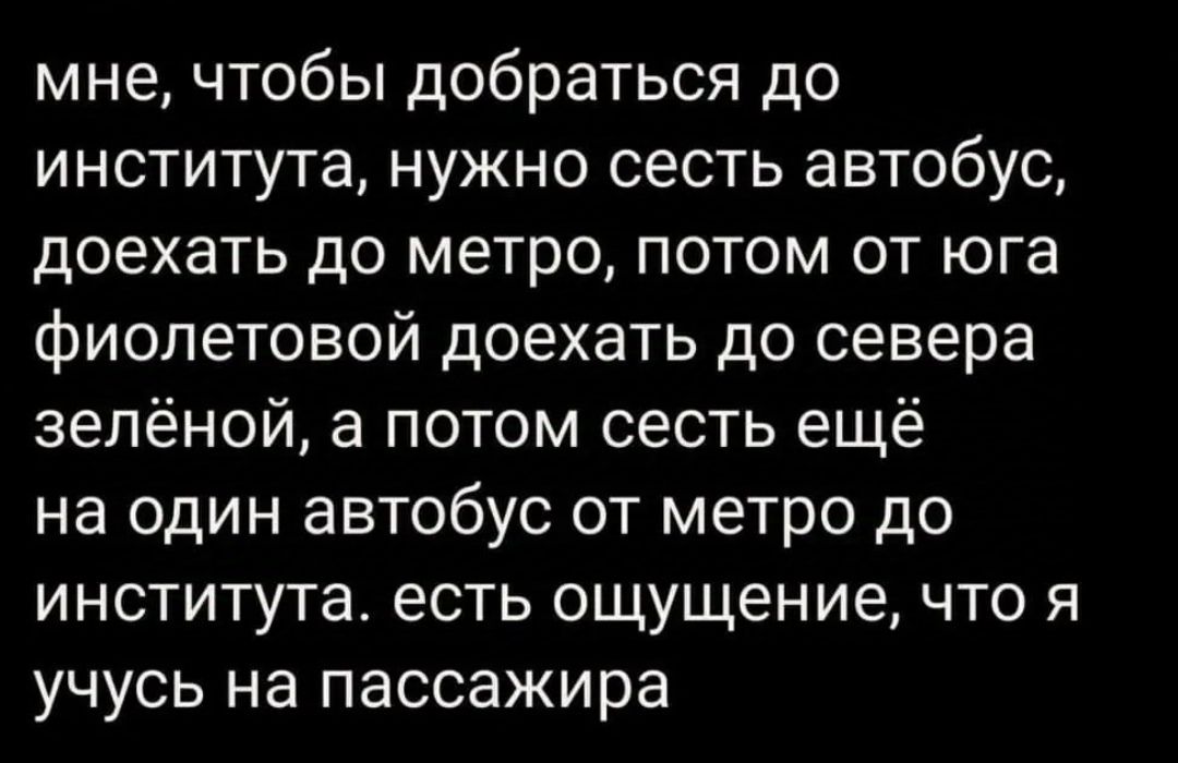 мне чтобы добраться до института нужно сесть автобус доехать до метро потом от юга фиолетовой доехать до севера зелёной а потом сесть ещё на один автобус от метро до института есть ощущение что я учусь на пассажира