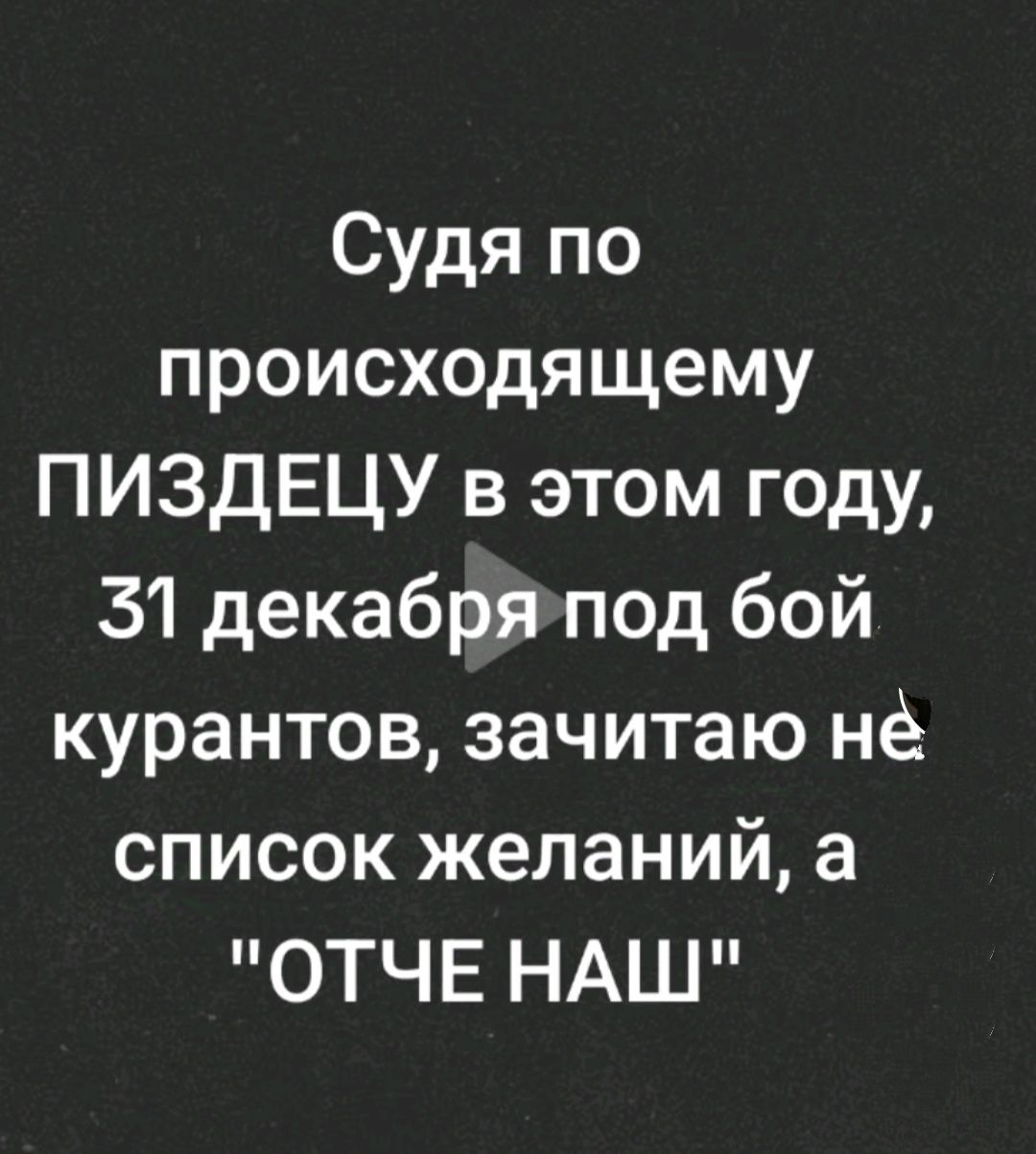 Судя по происходящему ПИЗДЕЦУ в этом году 31 декабрятод бой курантов зачитаю нё список желаний а ОТЧЕ НАШ