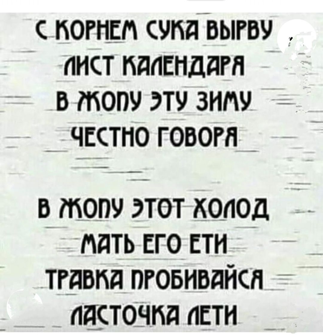 КОРНЕМ СУМЯ ВЫРВУ ИИСТ КАЕНДАРЯ В ТЖОПУ ЭТУ ЗИМУ ЧЕСТНО ГОВОРЯ _ В ЖОПУ эТоТ ХОЛОД МАТЬ ЕГО ЕТИ ТРАВКА ПРОБИВЯЙСЯ ПЯСТОЧКА ЛЕТИ