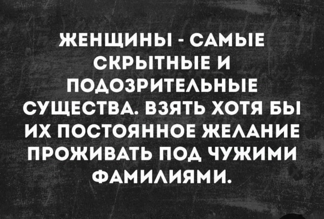 ЖЕНЩИНЫ САМЫЕ СКРЫТНЫЕ И ПОДОЗРИТЕЛЬНЫЕ СУЩЕСТВА ВЗЯТЬ ХОТЯ БЫ ИХ ПОСТОЯННОЕ ЖЕЛАНИЕ ПРОЖИВАТЬ ПОД ЧУЖИМИ ФАМИЛИЯМИ