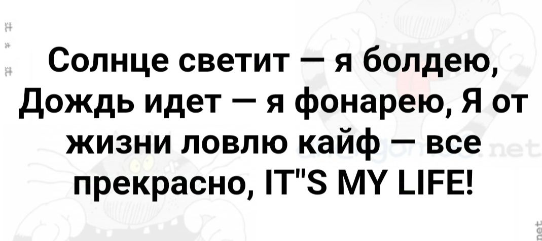 Солнце светит я болдею Дождь идет я фонарею Я от жизни ловлю кайф все прекрасно Т МУ ШЕЕ