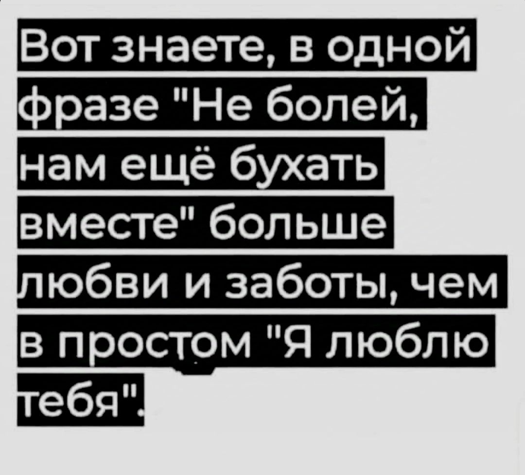 Вот знаете в одной фразе Не болей нам ещё бухать вместе больше юбви и заботы чем в простом Я люблю