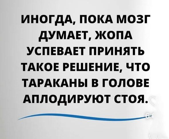 ИНОГДА ПОКА МОЗГ ДУМАЕТ ЖОПА УСПЕВАЕТ ПРИНЯТЬ ТАКОЕ РЕШЕНИЕ ЧТО ТАРАКАНЫ В ГОЛОВЕ АПЛОДИРУЮТ СТОЯ аиииа ЗАНЕНЕ