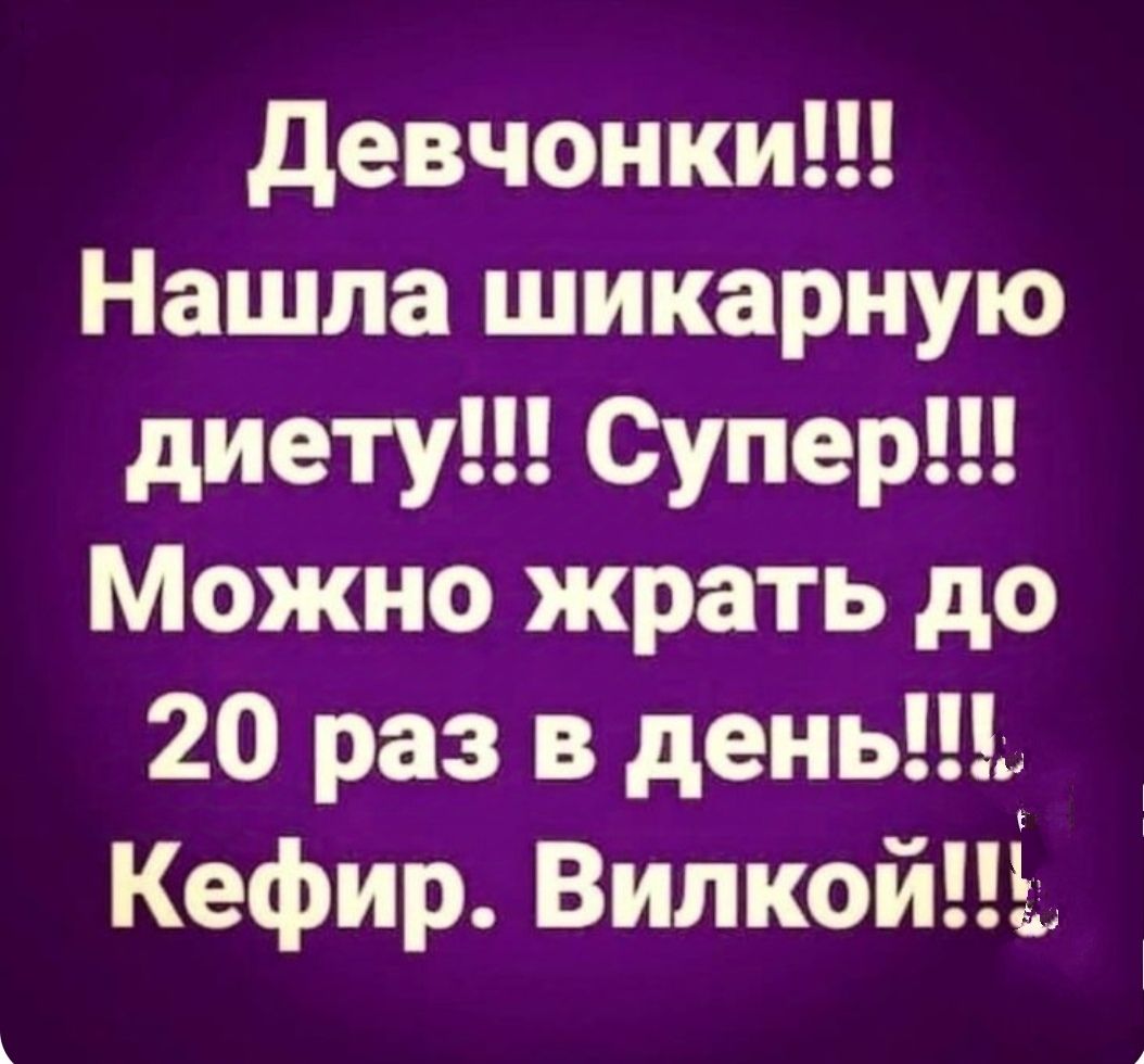 Девчонки Нашла шикарную диету Супер Можно жрать до 20 раз в день Кефир Вилкой