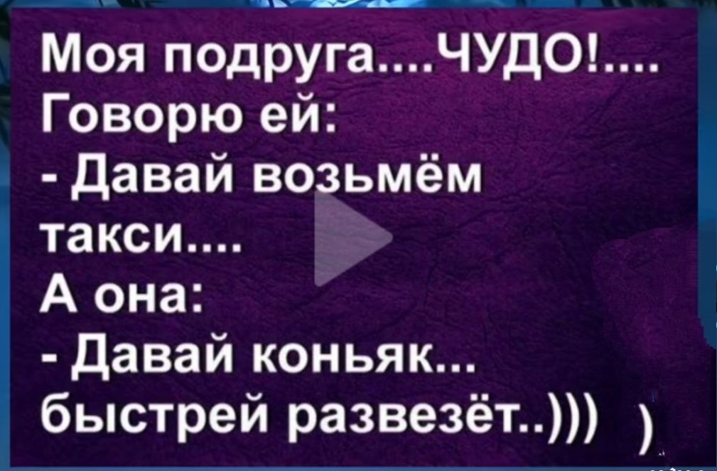 Моя подругаЧУДО Говорю ей Давай возьмём такси А она Давай коньяк быстрей развезёт