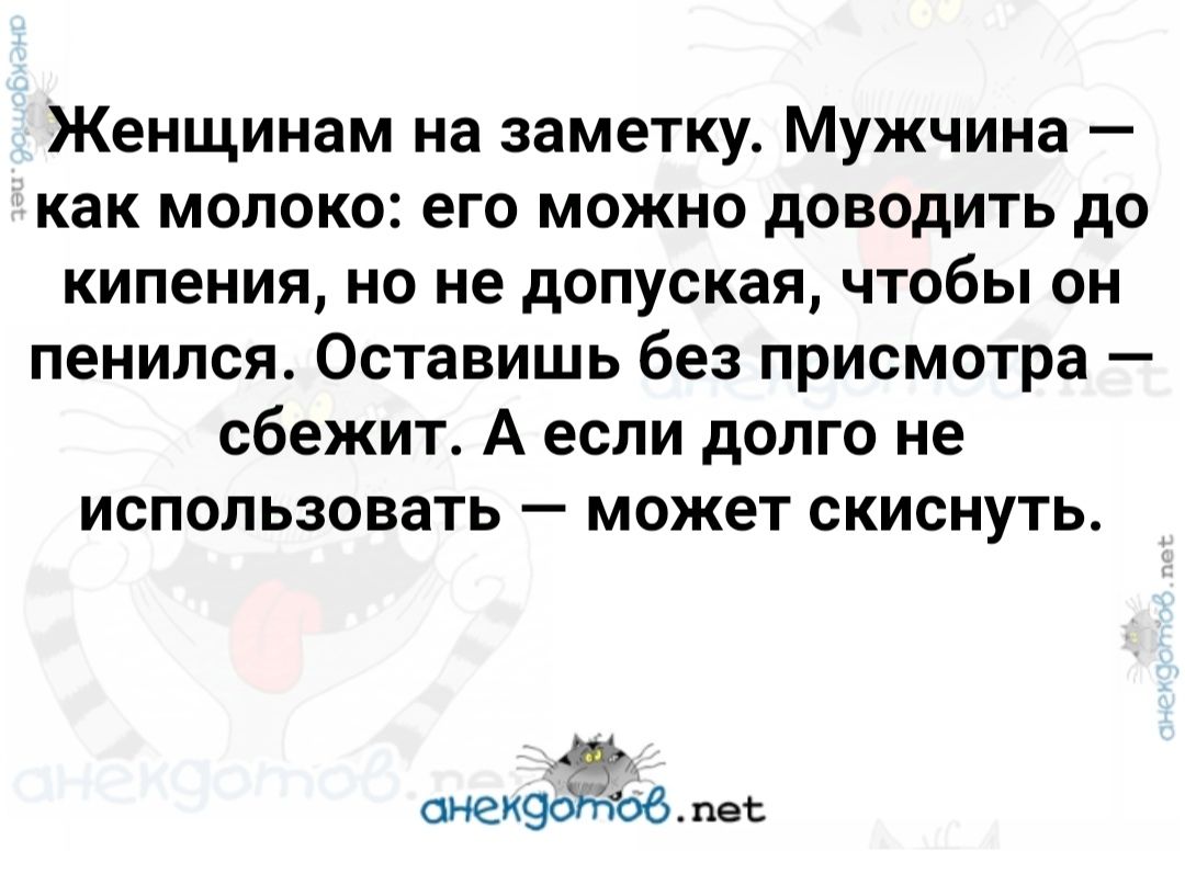 Женщинам на заметку Мужчина как молоко его можно доводить до кипения но не допуская чтобы он пенился Оставишь без присмотра сбежит А если долго не использовать может скиснуть а снекдойовпе