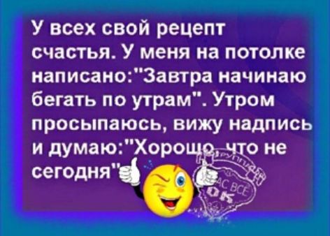 У всех свой рецепт счастья У меня на потолке написаноЗавтра начинаю бегать по утрам Утром просыпаюсь вижу надпись и думаюХорощо что не сегодня