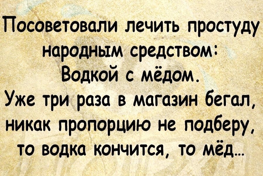 Посоветовали лечить простуду народным средством Водкой с мёдом Уже трираза в магазин бегал никак пропорцию не подберу то водка кончится то мёд