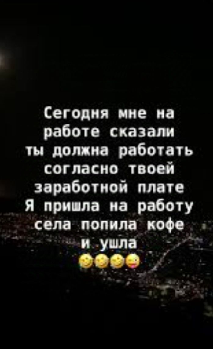 Сегодня мне на работе сказали ты должна работать согласно твоей заработной плате Я пришла на работу села попила кофе йзушла _ 1 ч