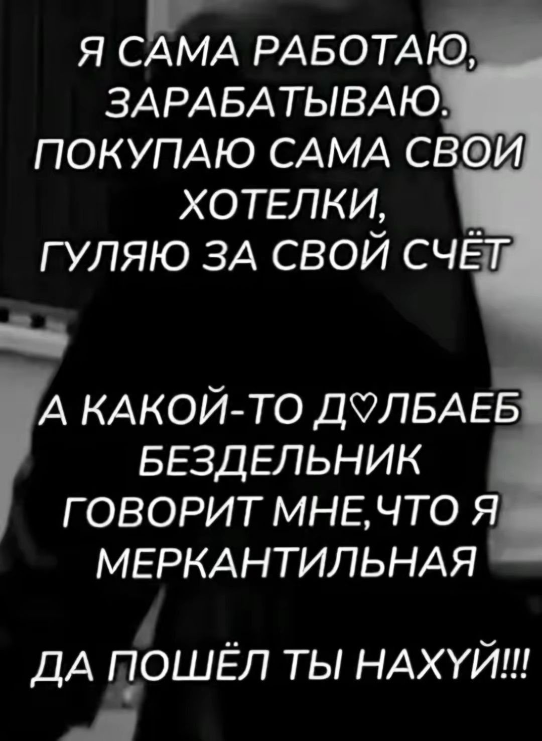 Я СЖИ РАБОТАЮ ЗАРАБАТЫВАЮ ПОКУПАЮ САМА СВЙ ХОТЕЛКИ ГУЛЯЮ ЗА СВОЙ СЧЁТ А КАКОЙ ТО ДФЛБАЕБ БЕЗДЕЛЬНИК ГОВОРИТ МНЕЧТО Я МЕРКАНТИЛЬНАЯ р т ю ДА ЦОШЕЛ ТЫ НАХУИ р