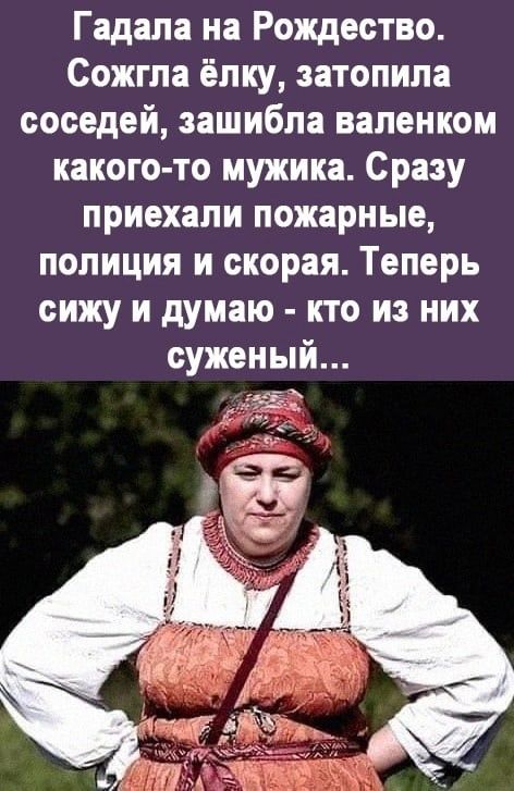 Гадала на Рождество Сожгла ёлку затопила соседей зашибла валенком какого то мужика Сразу приехали пожарные полиция и скорая Теперь сижу и думаю кто из них суженый