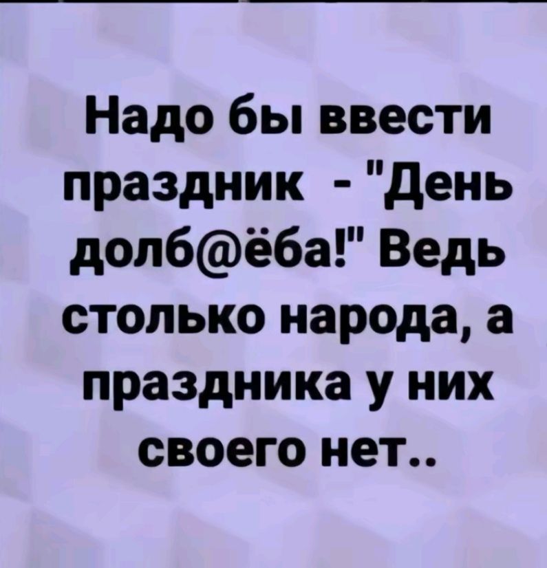 Надо бы ввести праздник День долбёба Ведь столько народа а праздника у них своего нет