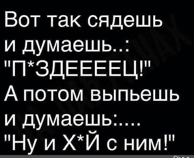 Вот так сядешь и думаешь ПЗДЕЕЕЕЦ А потом выпьешь Ну и ХЙ с ним _