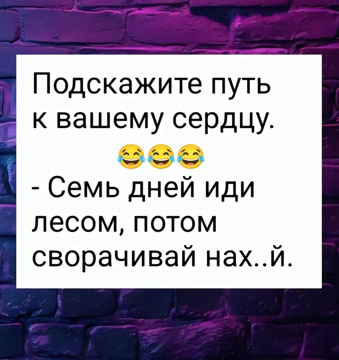 Подскажите путь к вашему сердцу Га Т ае Та Семь дней иди лесом потом сворачивай нахЙ