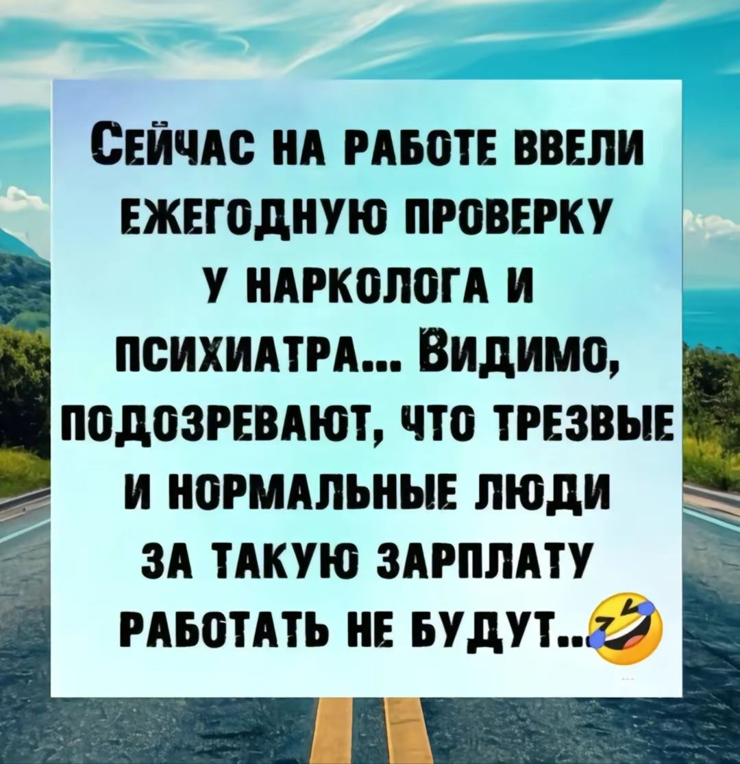 СЕЙЧАС НА РАБОТЕ ВВЕЛИ ЕЖЕГОДНУЮ ПРОВЕРКУ У НАРКОЛОГА И ПСИХИАТРА ВИДИМо ПОДОЗРЕВАЮТ ЧТО ТРЕЗВЫЕ И НОРМАЛЬНЫЕ ЛЮДИ ЗА ТАКУЮ ЗАРПЛАТУ РАБОТАТЬ НЕ БУДУТ 22