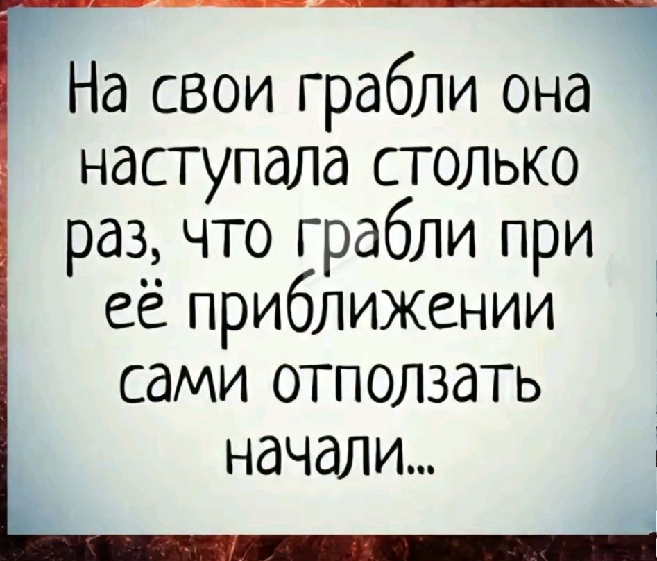 П ра На свои грабли она наступала столько раз что грабли при её приближении сами отползать начали