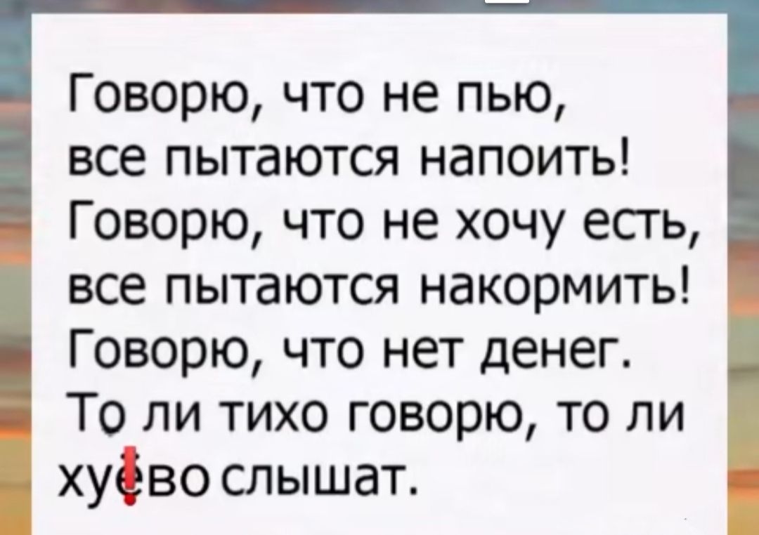 Говорю что не пью все пытаются напоить Говорю что не хочу есть все пытаются накормить Говорю что нет денег То ли тихо говорю то ли хуёво слышат