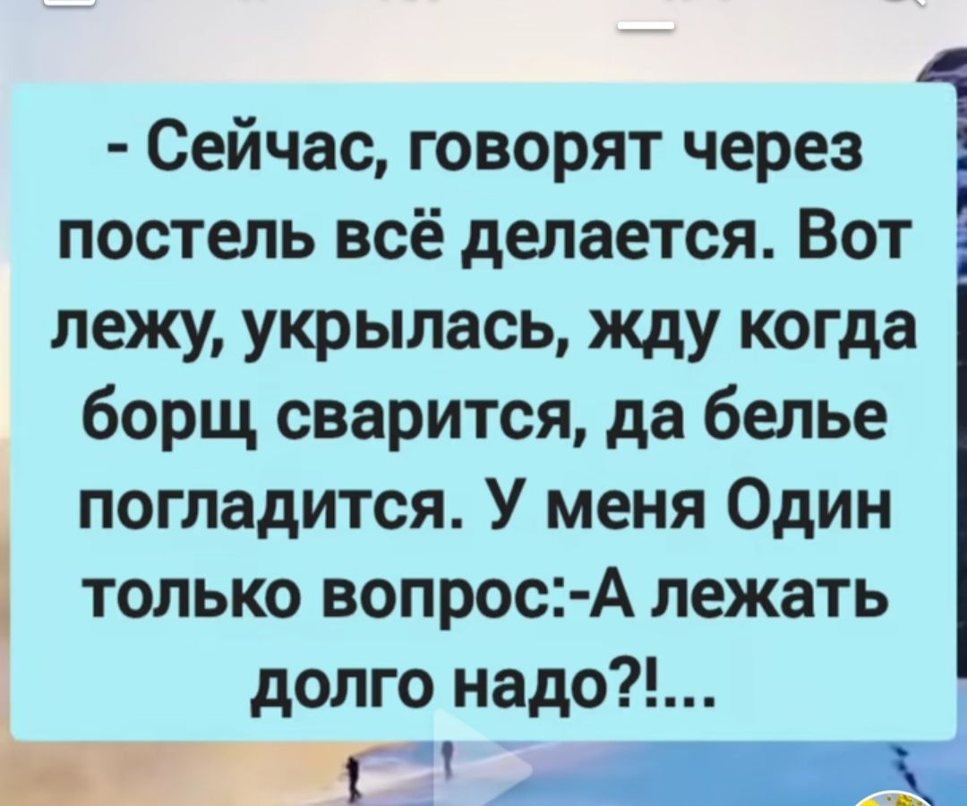 Сейчас говорят через постель всё делается Вот лежу укрылась жду когда борщ сварится да белье погладится У меня Один только вопрос А лежать долго надо да а